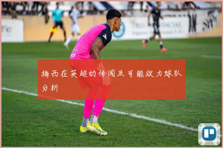 梅西在英超的传闻及可能效力球队分析