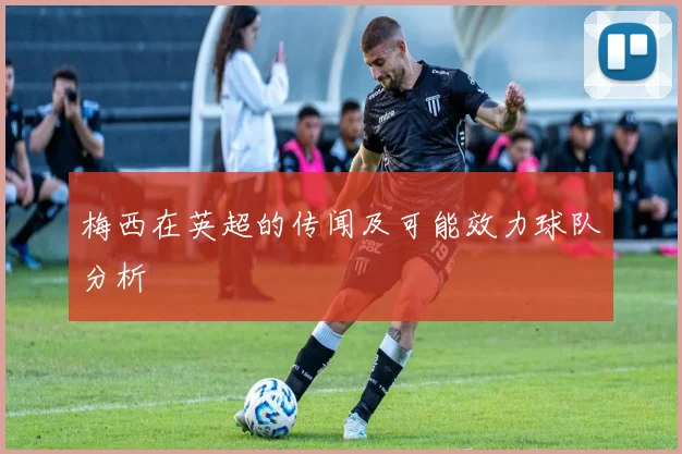 梅西在英超的传闻及可能效力球队分析