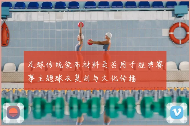 足球传统染布材料是否用于经典赛事主题球衣复刻与文化传播