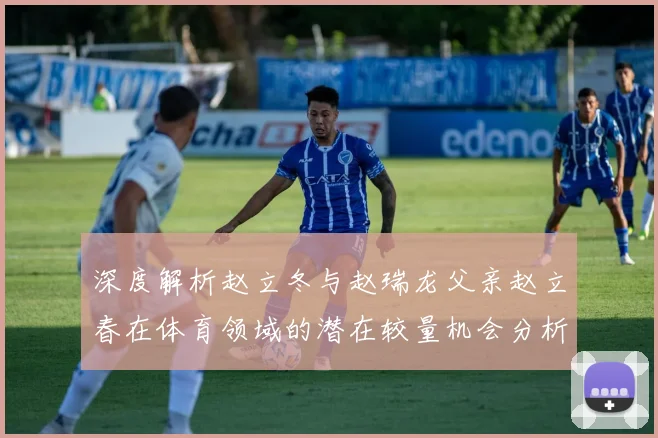深度解析赵立冬与赵瑞龙父亲赵立春在体育领域的潜在较量机会分析