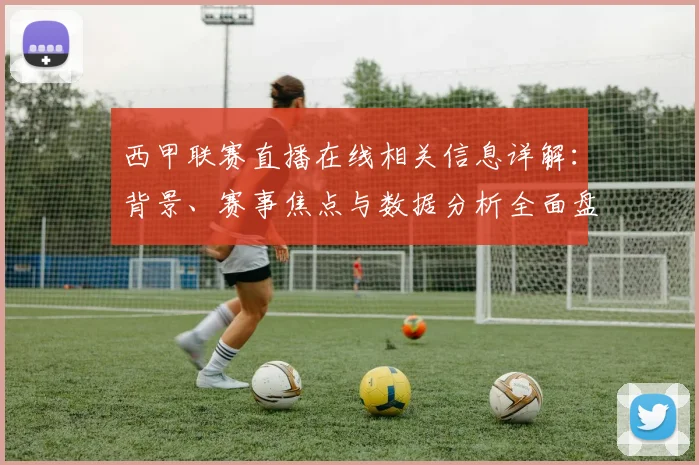 西甲联赛直播在线相关信息详解:背景、赛事焦点与数据分析全面盘点