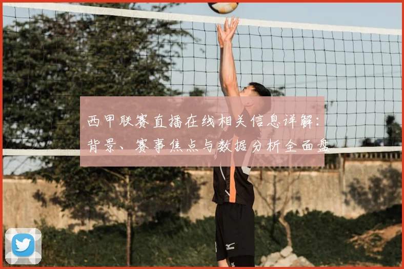 西甲联赛直播在线相关信息详解:背景、赛事焦点与数据分析全面盘点